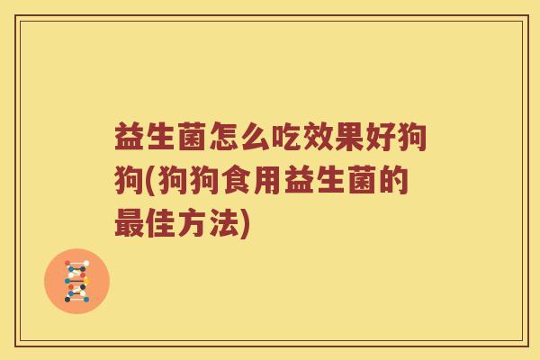 益生菌怎么吃效果好狗狗(狗狗食用益生菌的最佳方法)