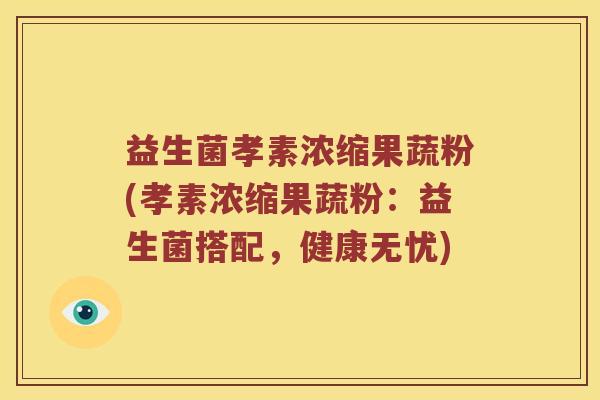 益生菌孝素浓缩果蔬粉(孝素浓缩果蔬粉:益生菌搭配,健康无忧) 益生菌孝素浓缩果蔬粉(孝素浓缩果蔬粉:益生菌搭配,健康无忧)