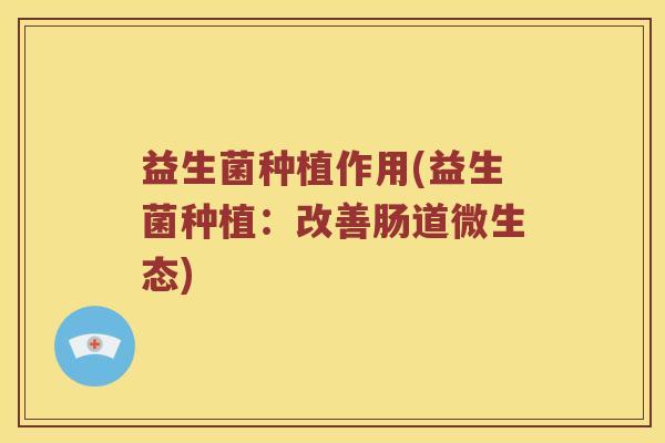 益生菌种植作用(益生菌种植：改善肠道微生态)