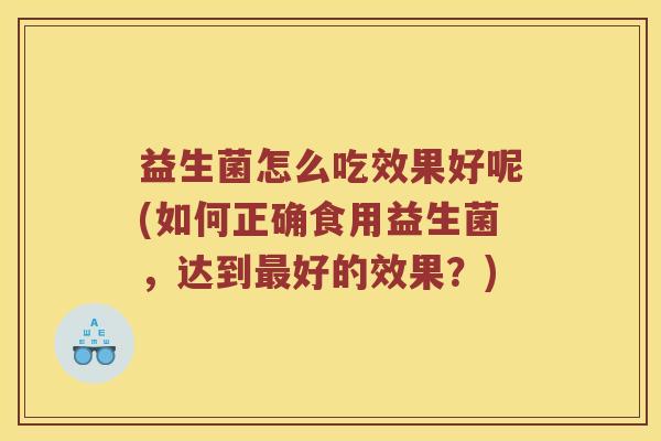 益生菌怎么吃效果好呢(如何正确食用益生菌,达到好的效果?) 益生菌怎么吃效果好呢(如何正确食用益生菌,达到好的效果?)