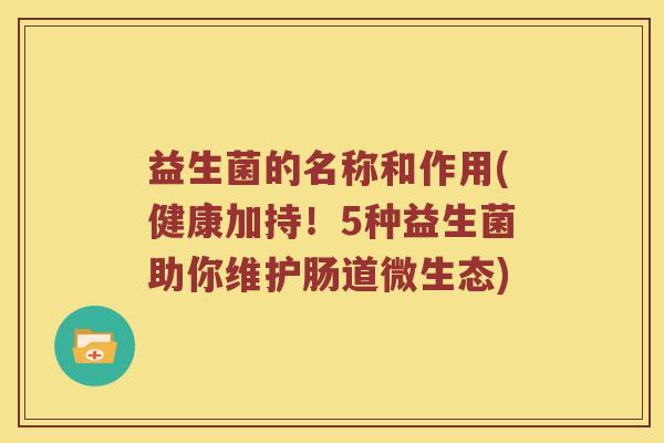 益生菌的名称和作用(健康加持！5种益生菌助你维护肠道微生态)
