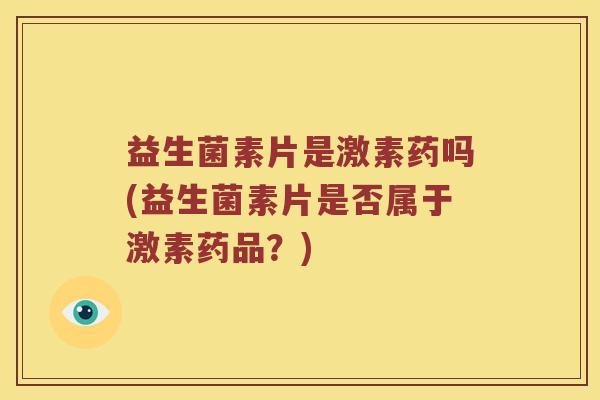 益生菌素片是激素药吗(益生菌素片是否属于激素药品？)