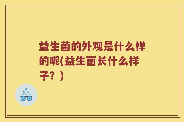 益生菌的外观是什么样的呢(益生菌长什么样子？)