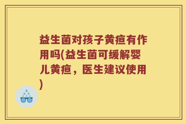 益生菌对孩子黄疸有作用吗(益生菌可缓解婴儿黄疸，医生建议使用)