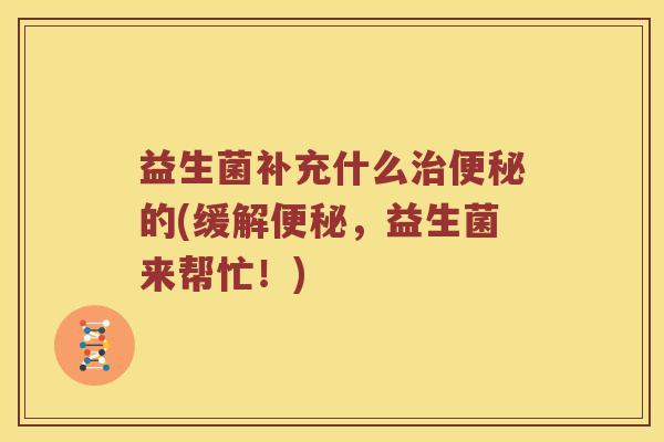 益生菌补充什么治便秘的(缓解便秘，益生菌来帮忙！)