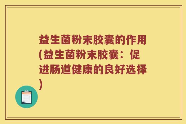 益生菌粉末胶囊的作用(益生菌粉末胶囊：促进肠道健康的良好选择)