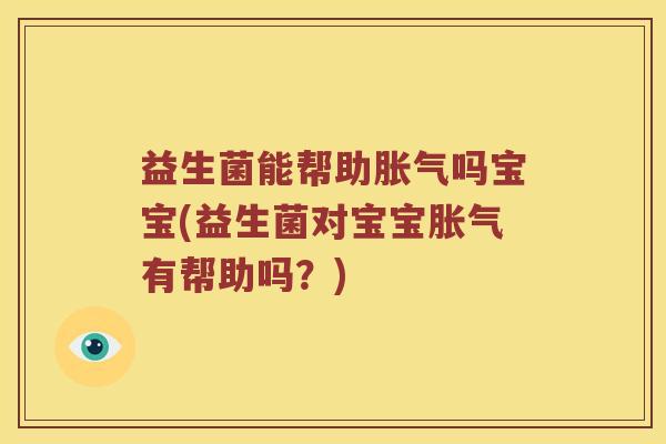 益生菌能帮助胀气吗宝宝(益生菌对宝宝胀气有帮助吗？)