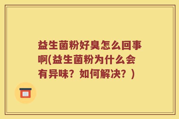 益生菌粉好臭怎么回事啊(益生菌粉为什么会有异味？如何解决？)
