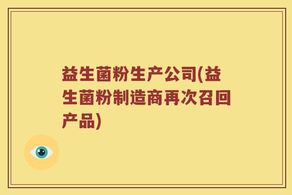 益生菌粉生产公司(益生菌粉制造商再次召回产品)