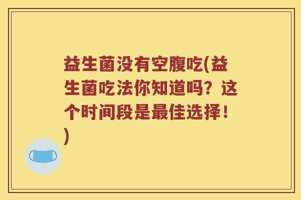 益生菌没有空腹吃(益生菌吃法你知道吗？这个时间段是最佳选择！)