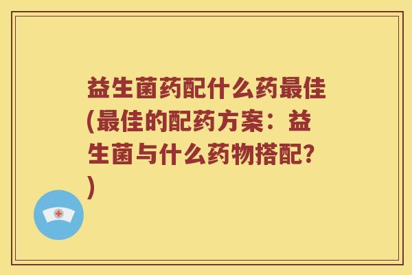 益生菌药配什么药最佳(最佳的配药方案：益生菌与什么药物搭配？)