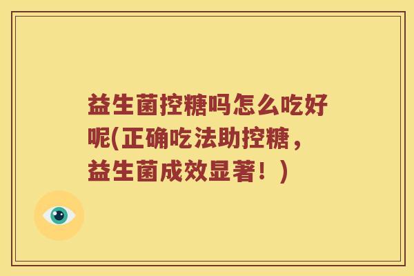 益生菌控糖吗怎么吃好呢(正确吃法助控糖，益生菌成效显著！)