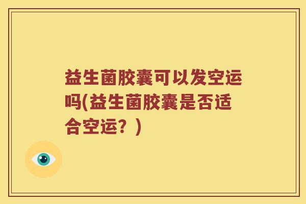 益生菌胶囊可以发空运吗(益生菌胶囊是否适合空运？)