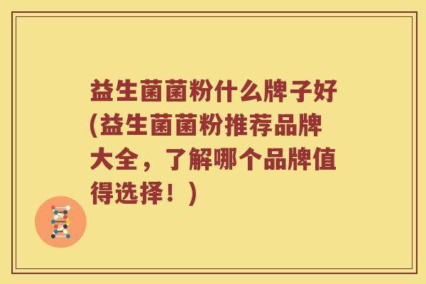 益生菌菌粉什么牌子好(益生菌菌粉推荐品牌大全，了解哪个品牌值得选择！)