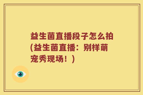 益生菌直播段子怎么拍(益生菌直播:别样萌宠秀现场!) 益生菌直播段子怎么拍(益生菌直播:别样萌宠秀现场!)