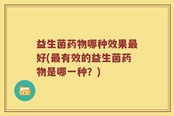 益生菌药物哪种效果最好(最有效的益生菌药物是哪一种？)