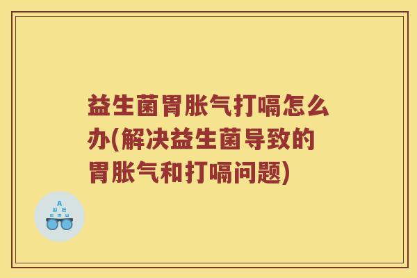 益生菌胃胀气打嗝怎么办(解决益生菌导致的胃胀气和打嗝问题)