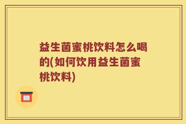 益生菌蜜桃饮料怎么喝的(如何饮用益生菌蜜桃饮料)