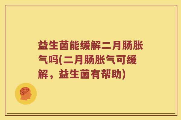 益生菌能缓解二月肠胀气吗(二月肠胀气可缓解，益生菌有帮助)