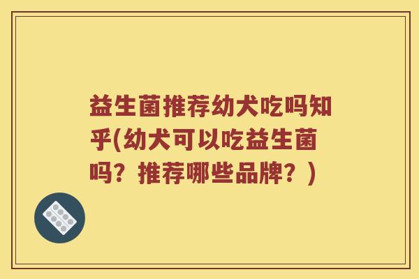益生菌推荐幼犬吃吗知乎(幼犬可以吃益生菌吗?推荐哪些品牌?) 益生菌推荐幼犬吃吗知乎(幼犬可以吃益生菌吗?推荐哪些品牌?)