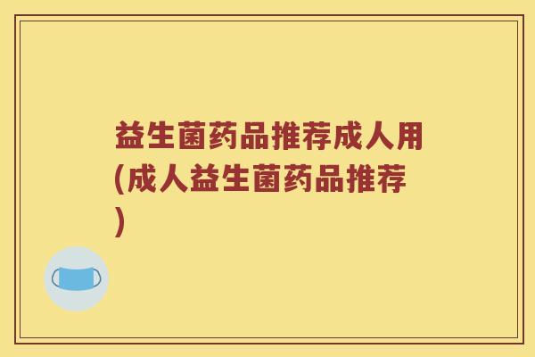 益生菌药品推荐成人用(成人益生菌药品推荐)