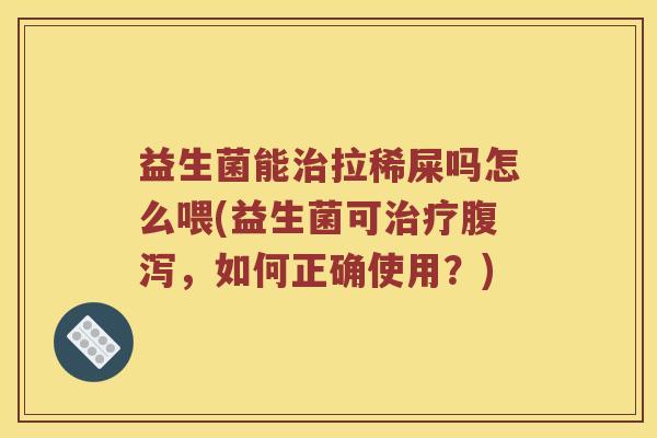 益生菌能治拉稀屎吗怎么喂(益生菌可治疗腹泻，如何正确使用？)