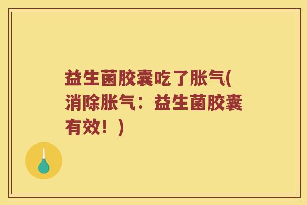 益生菌胶囊吃了胀气(消除胀气：益生菌胶囊有效！)