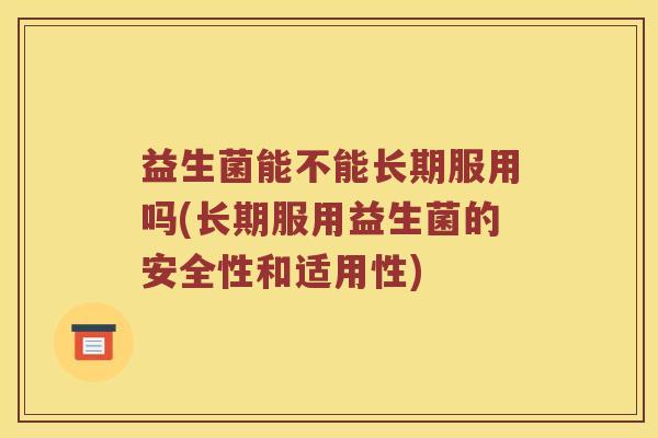 益生菌能不能长期服用吗(长期服用益生菌的安全性和适用性)