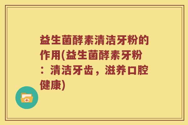 益生菌酵素清洁牙粉的作用(益生菌酵素牙粉：清洁牙齿，滋养口腔健康)