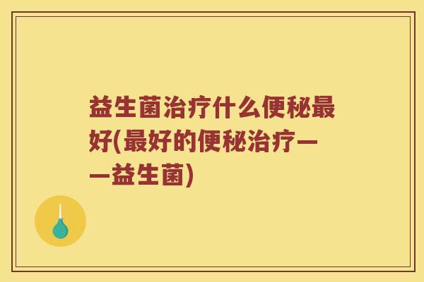 益生菌治疗什么便秘最好(最好的便秘治疗——益生菌)