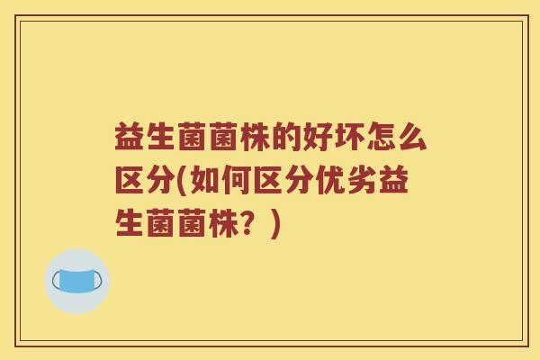 益生菌菌株的好坏怎么区分(如何区分优劣益生菌菌株？)