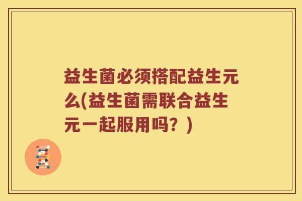 益生菌必须搭配益生元么(益生菌需联合益生元一起服用吗？)