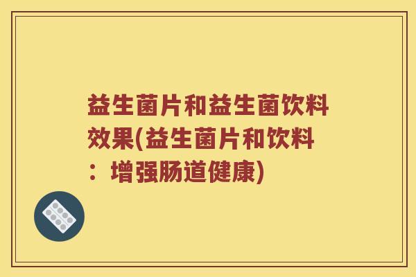 益生菌片和益生菌饮料效果(益生菌片和饮料：增强肠道健康)