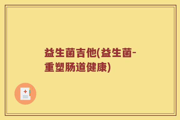 益生菌吉他(益生菌-重塑肠道健康)