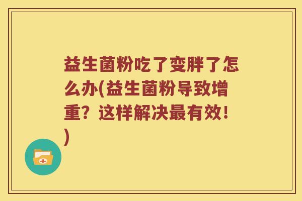 益生菌粉吃了变胖了怎么办(益生菌粉导致增重?这样解决有效!) 益生菌粉吃了变胖了怎么办(益生菌粉导致增重?这样解决有效!)