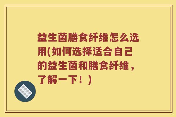 益生菌膳食纤维怎么选用(如何选择适合自己的益生菌和膳食纤维，了解一下！)