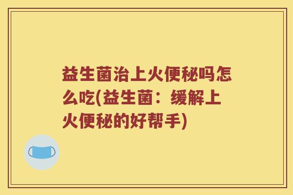 益生菌治上火便秘吗怎么吃(益生菌：缓解上火便秘的好帮手)
