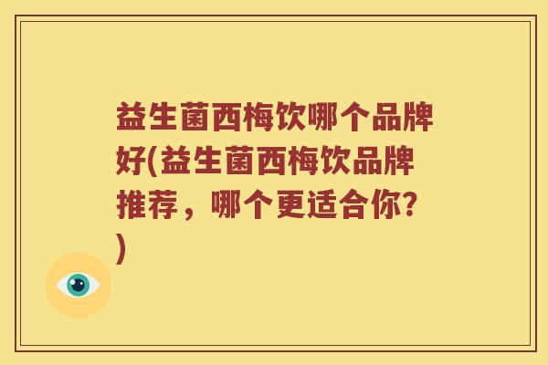 益生菌西梅饮哪个品牌好(益生菌西梅饮品牌推荐，哪个更适合你？)