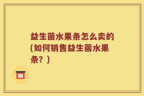 益生菌水果条怎么卖的(如何销售益生菌水果条？)