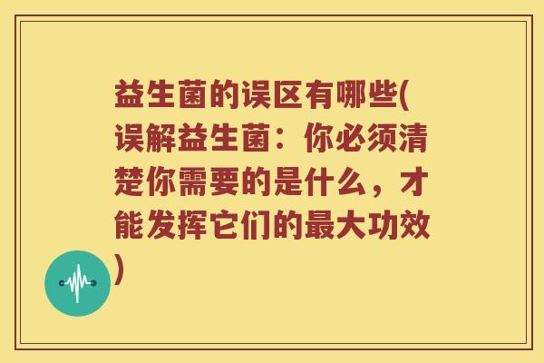 益生菌的误区有哪些(误解益生菌：你必须清楚你需要的是什么，才能发挥它们的最大功效)