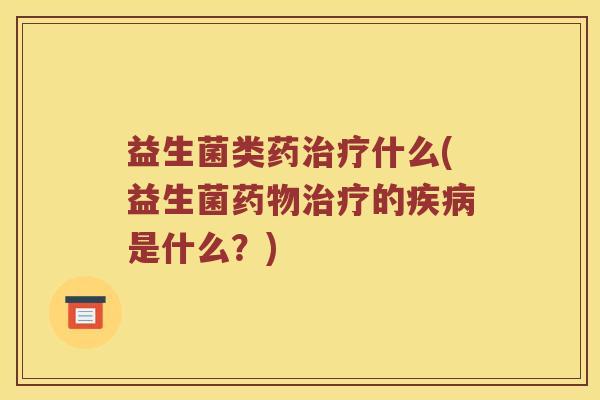 益生菌类药治疗什么(益生菌药物治疗的疾病是什么？)