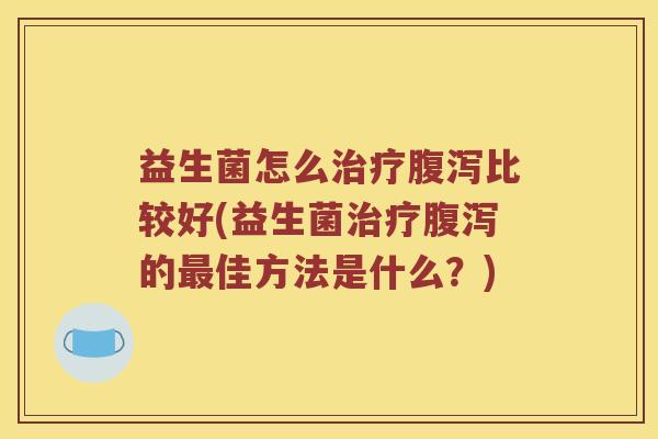 益生菌怎么治疗腹泻比较好(益生菌治疗腹泻的最佳方法是什么？)