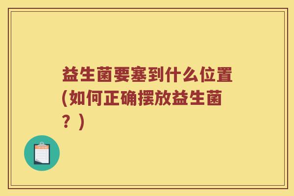 益生菌要塞到什么位置(如何正确摆放益生菌？)