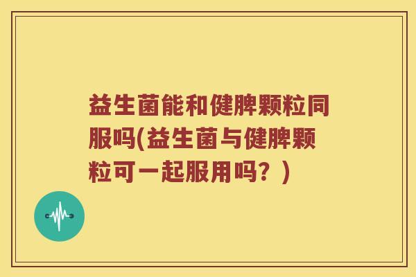 益生菌能和健脾颗粒同服吗(益生菌与健脾颗粒可一起服用吗?) 益生菌能和健脾颗粒同服吗(益生菌与健脾颗粒可一起服用吗?)
