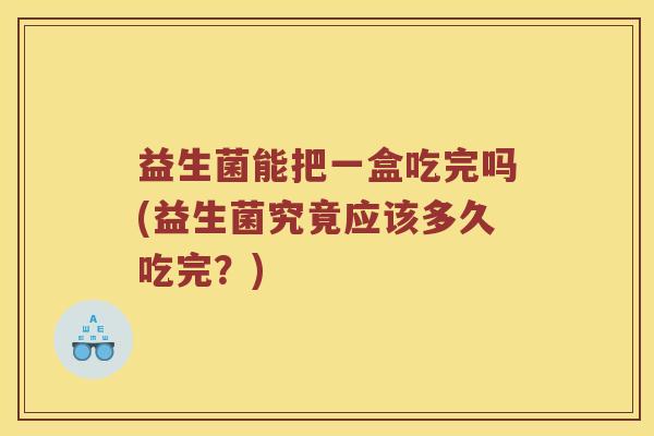 益生菌能把一盒吃完吗(益生菌究竟应该多久吃完？)