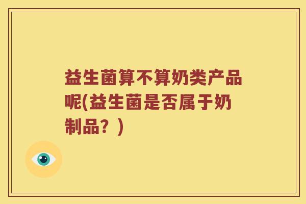 益生菌算不算奶类产品呢(益生菌是否属于奶制品？)