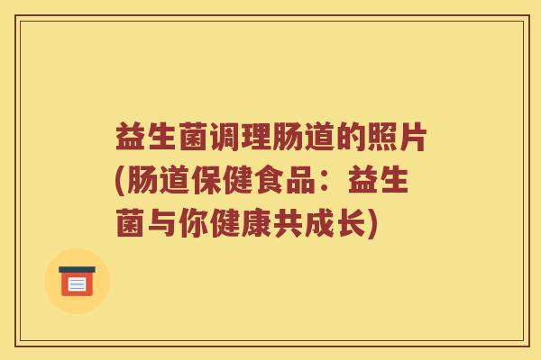 益生菌调理肠道的照片(肠道保健食品：益生菌与你健康共成长)