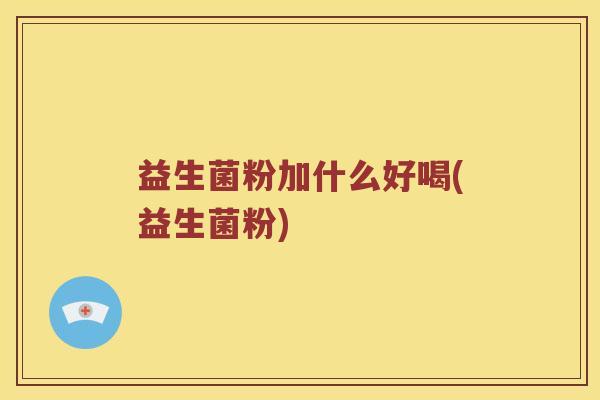 益生菌粉加什么好喝(益生菌粉)