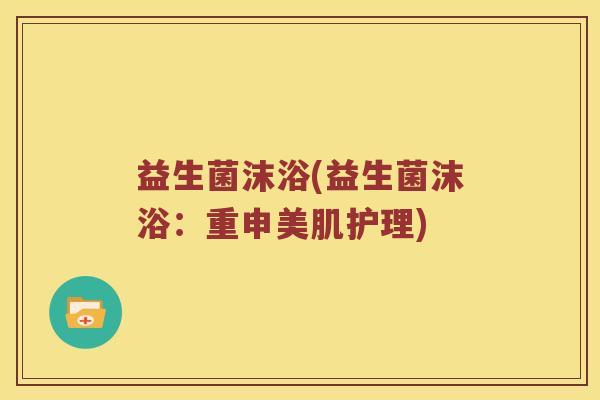 益生菌沫浴(益生菌沫浴：重申美肌护理)