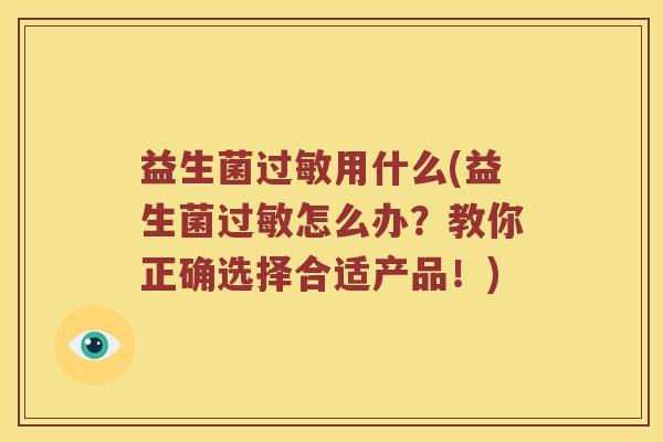 益生菌过敏用什么(益生菌过敏怎么办？教你正确选择合适产品！)